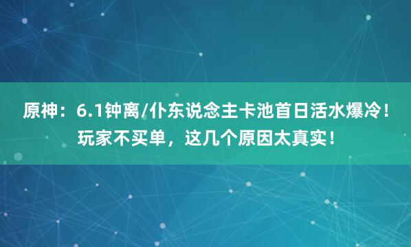 原神:6.1钟离/仆东说念主卡池首日活水爆冷!玩家不买单,这几个原因太真实!