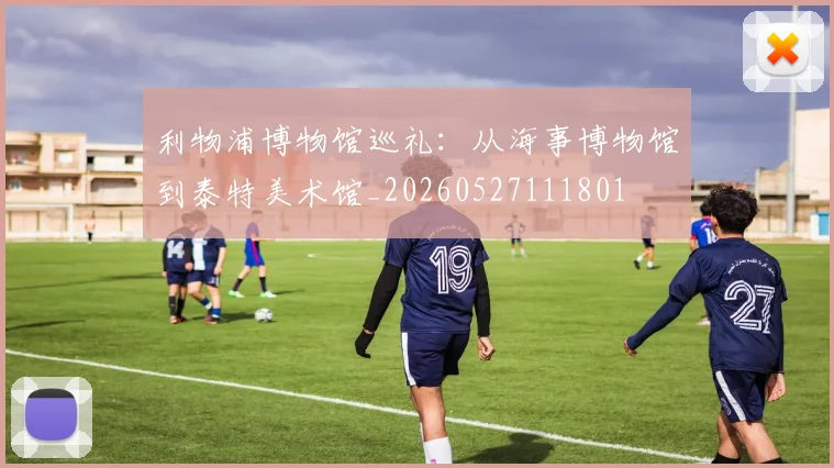 利物浦博物馆巡礼:从海事博物馆到泰特美术馆_20260527111801