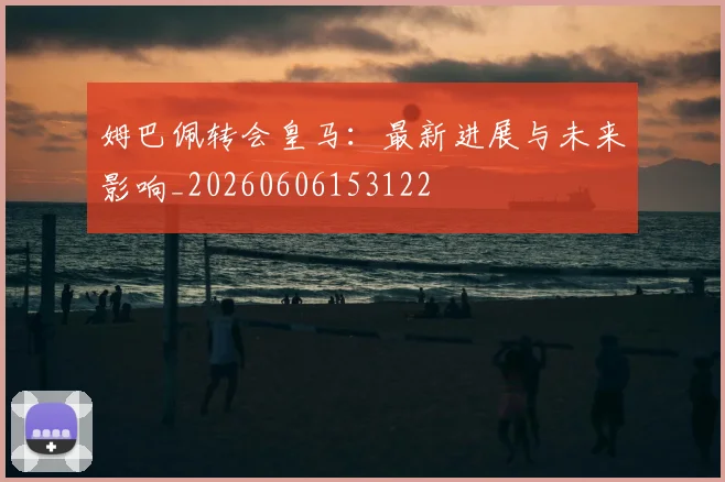 姆巴佩转会皇马：最新进展与未来影响_20260606153122