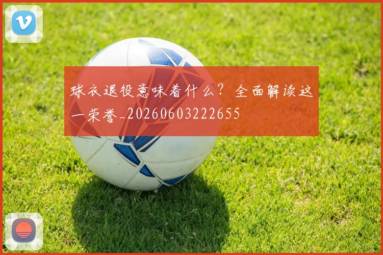 球衣退役意味着什么?全面解读这一荣誉_20260603222655