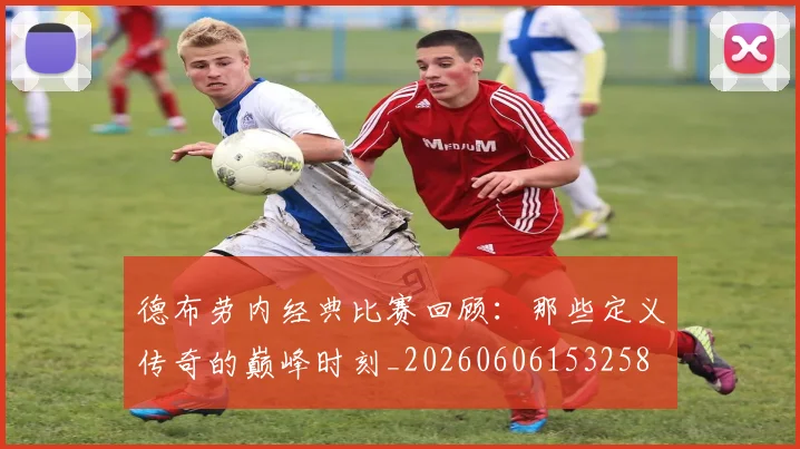德布劳内经典比赛回顾：那些定义传奇的巅峰时刻_20260606153258