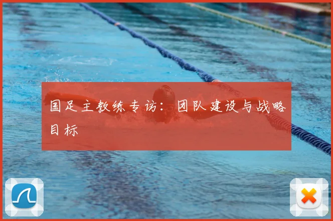 国足主教练专访:团队建设与战略目标