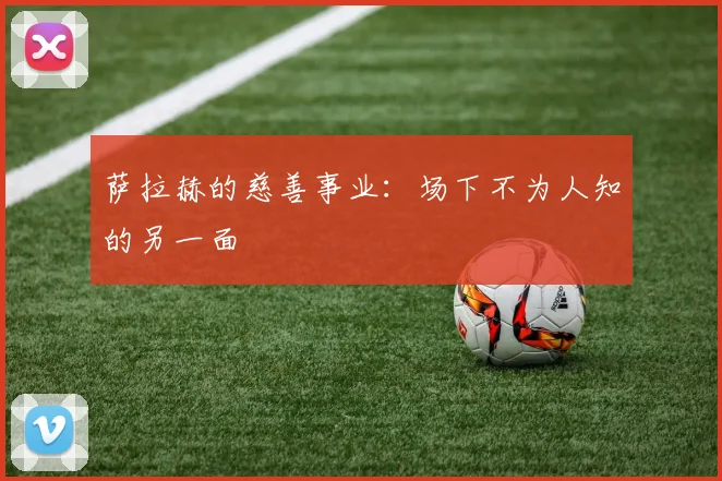 萨拉赫的慈善事业:场下不为人知的另一面