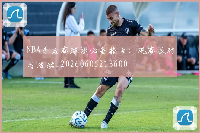 NBA季后赛球迷必备指南:观赛派对与活动_20260605213600