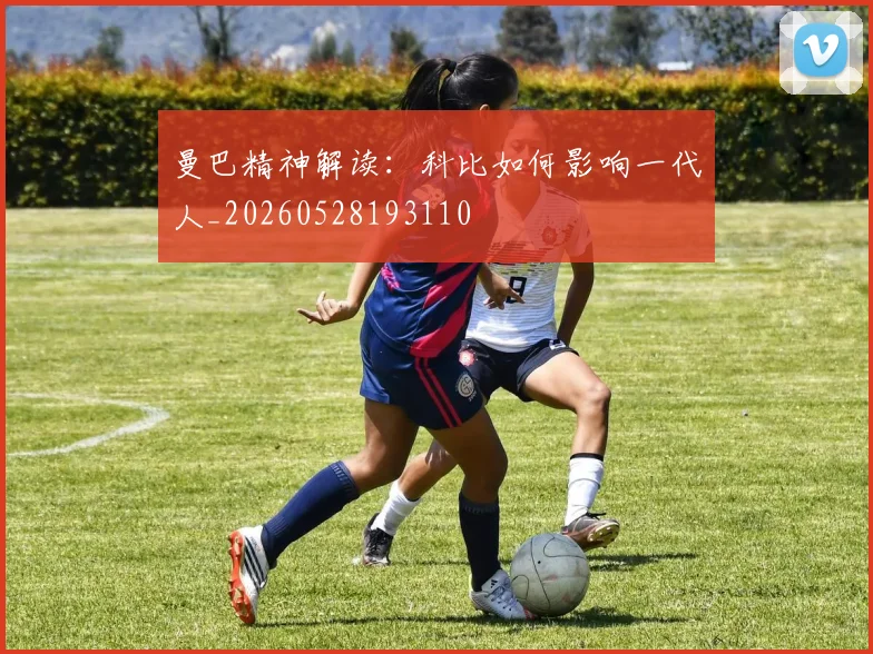 曼巴精神解读：科比如何影响一代人_20260528193110