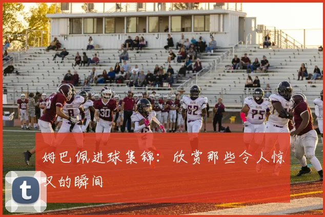 姆巴佩进球集锦:欣赏那些令人惊叹的瞬间