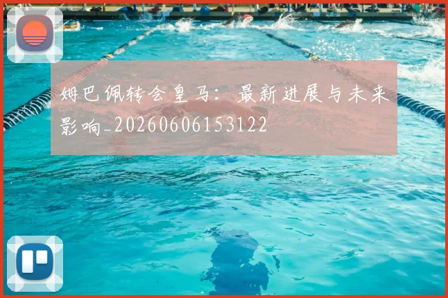 姆巴佩转会皇马：最新进展与未来影响_20260606153122