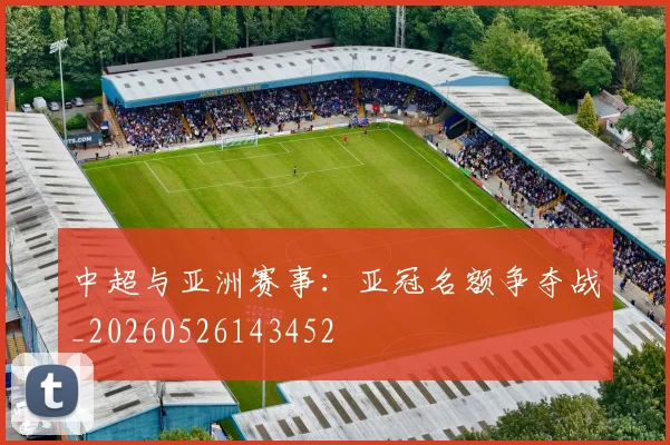 中超与亚洲赛事：亚冠名额争夺战_20260526143452