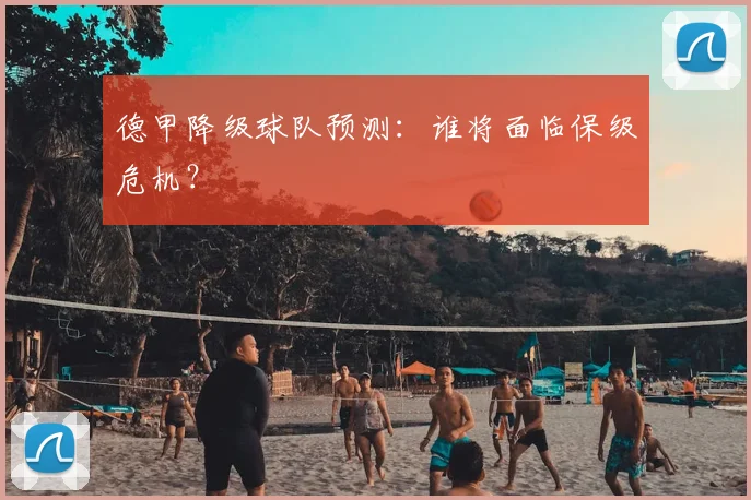 德甲降级球队预测：谁将面临保级危机？