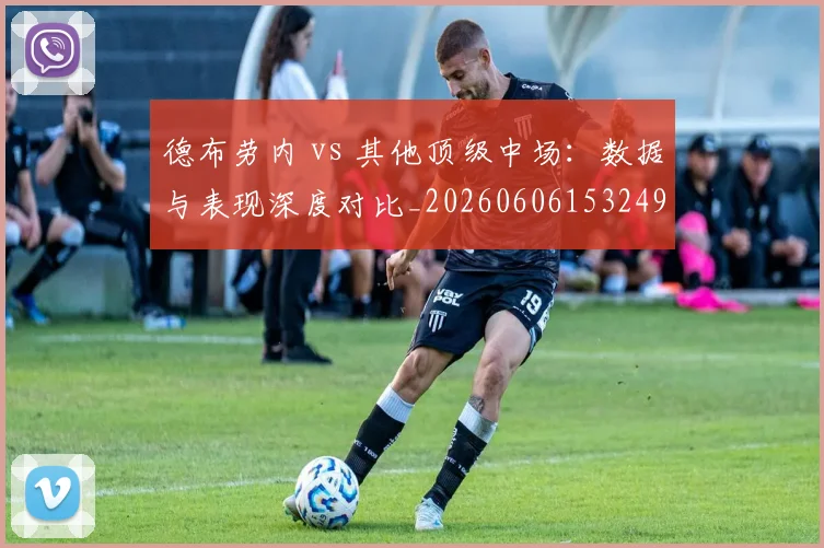 德布劳内 vs 其他顶级中场：数据与表现深度对比_20260606153249
