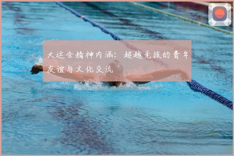大运会精神内涵:超越竞技的青年友谊与文化交流