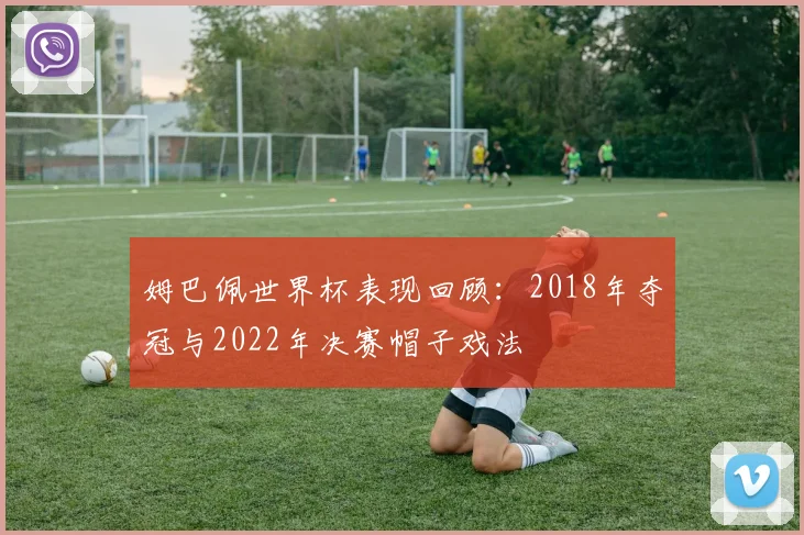 姆巴佩世界杯表现回顾:2018年夺冠与2022年决赛帽子戏法