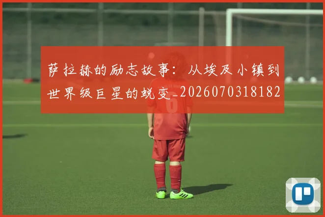 萨拉赫的励志故事：从埃及小镇到世界级巨星的蜕变_20260703181825