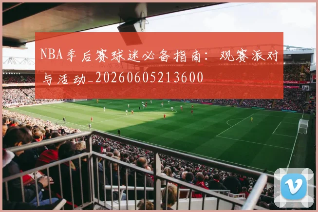 NBA季后赛球迷必备指南:观赛派对与活动_20260605213600