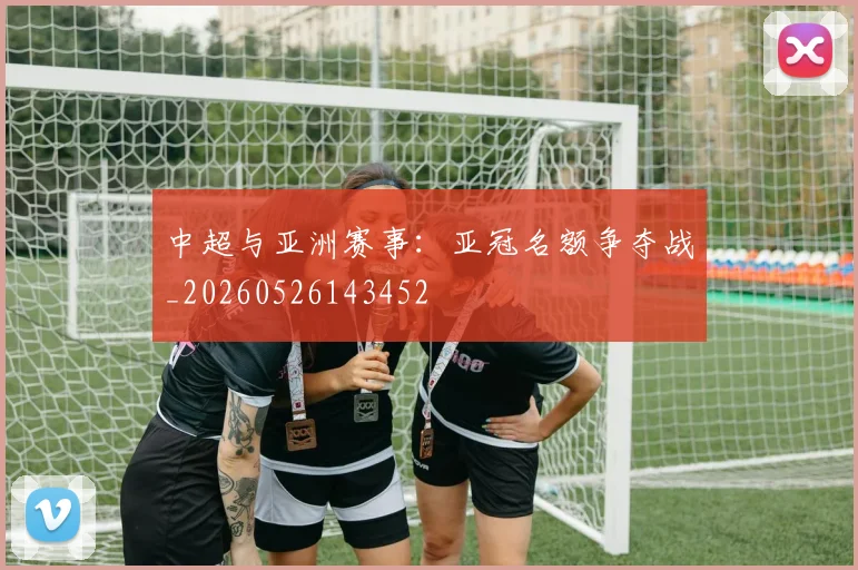 中超与亚洲赛事:亚冠名额争夺战_20260526143452
