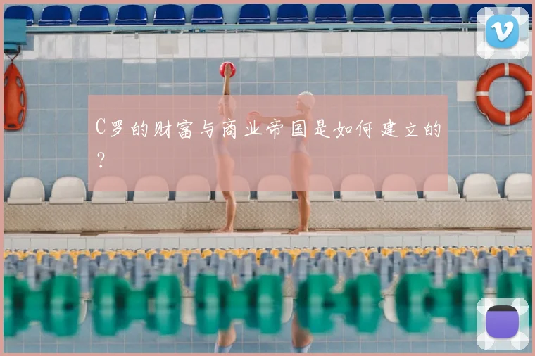 C罗的财富与商业帝国是如何建立的？