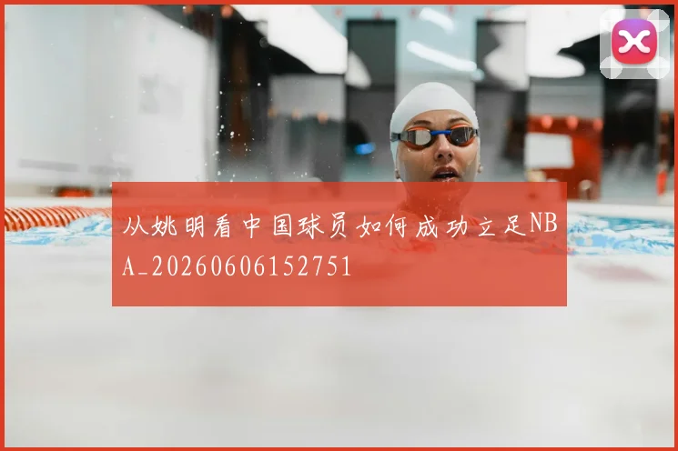 从姚明看中国球员如何成功立足NBA_20260606152751
