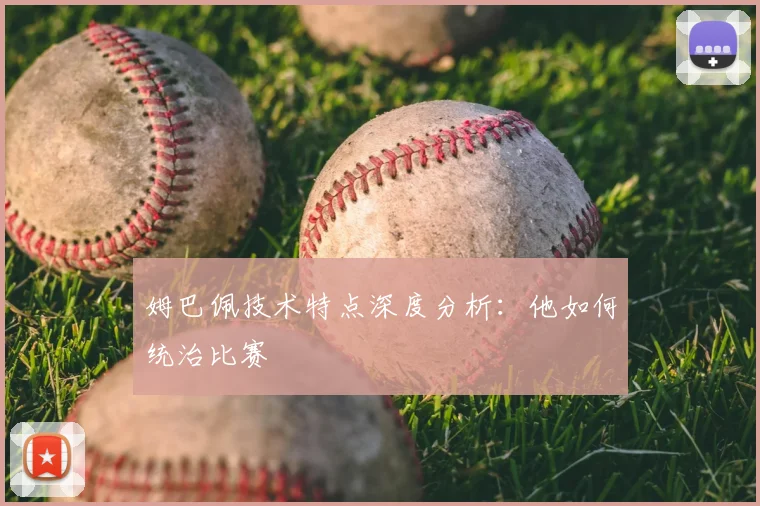 姆巴佩技术特点深度分析：他如何统治比赛