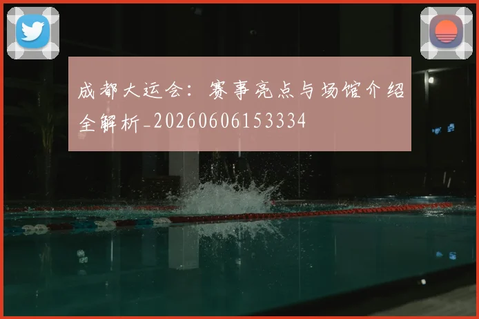 成都大运会:赛事亮点与场馆介绍全解析_20260606153334