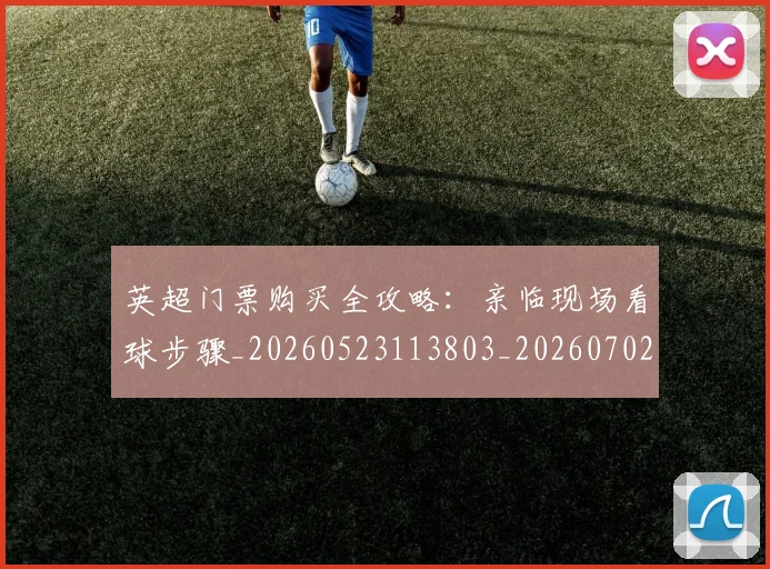 英超门票购买全攻略：亲临现场看球步骤_20260523113803_20260702175120