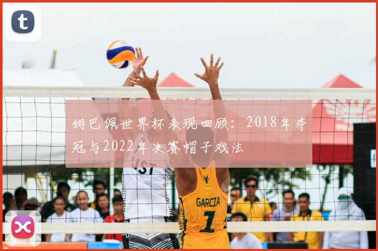 姆巴佩世界杯表现回顾:2018年夺冠与2022年决赛帽子戏法