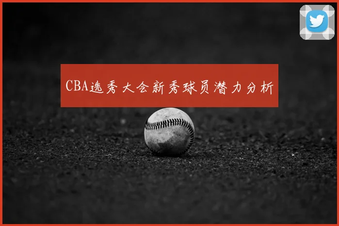 CBA选秀大会新秀球员潜力分析
