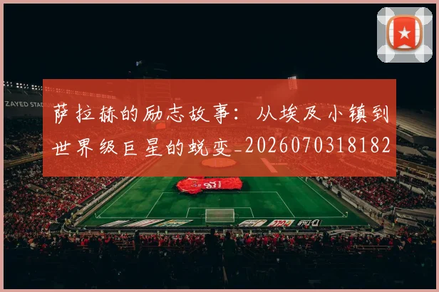 萨拉赫的励志故事：从埃及小镇到世界级巨星的蜕变_20260703181825