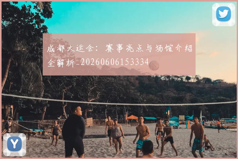 成都大运会：赛事亮点与场馆介绍全解析_20260606153334