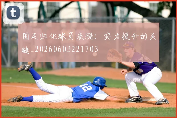 国足归化球员表现：实力提升的关键_20260603221703