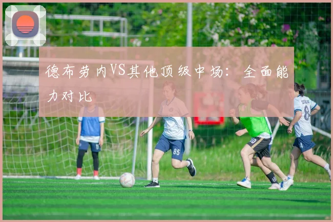 德布劳内VS其他顶级中场：全面能力对比