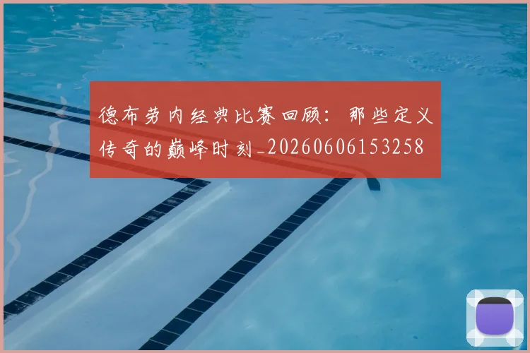 德布劳内经典比赛回顾:那些定义传奇的巅峰时刻_20260606153258