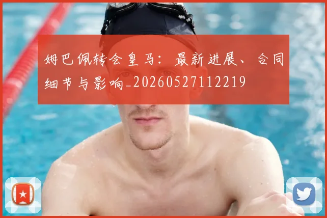 姆巴佩转会皇马：最新进展、合同细节与影响_20260527112219