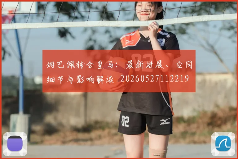 姆巴佩转会皇马：最新进展、合同细节与影响解读_20260527112219