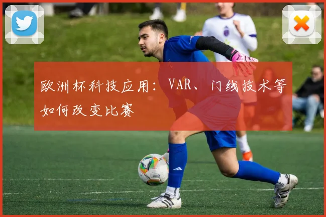 欧洲杯科技应用：VAR、门线技术等如何改变比赛