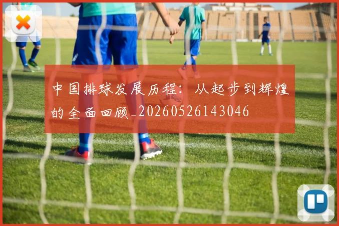 中国排球发展历程：从起步到辉煌的全面回顾_20260526143046