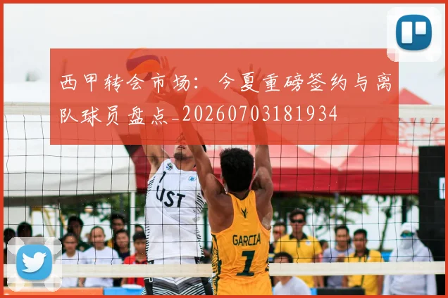 西甲转会市场：今夏重磅签约与离队球员盘点_20260703181934
