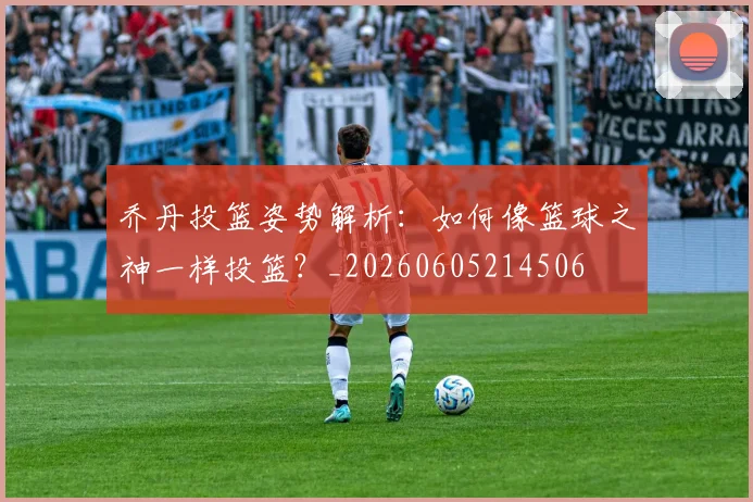 乔丹投篮姿势解析：如何像篮球之神一样投篮？_20260605214506