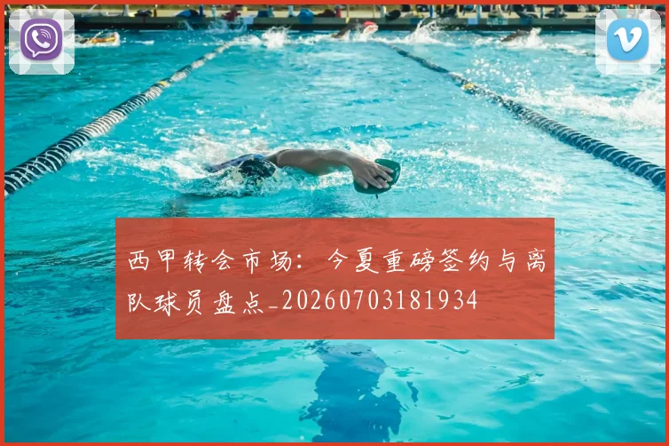 西甲转会市场：今夏重磅签约与离队球员盘点_20260703181934