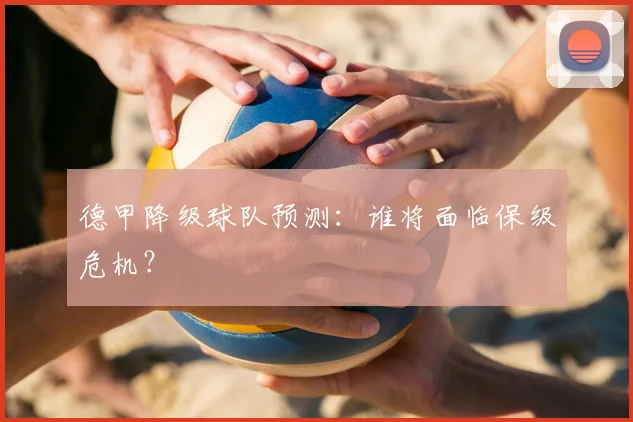 德甲降级球队预测：谁将面临保级危机？