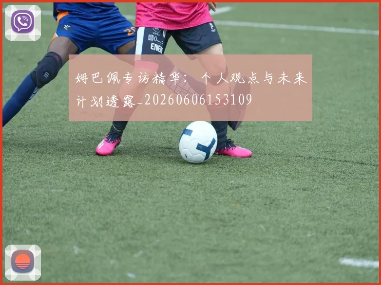姆巴佩专访精华：个人观点与未来计划透露_20260606153109