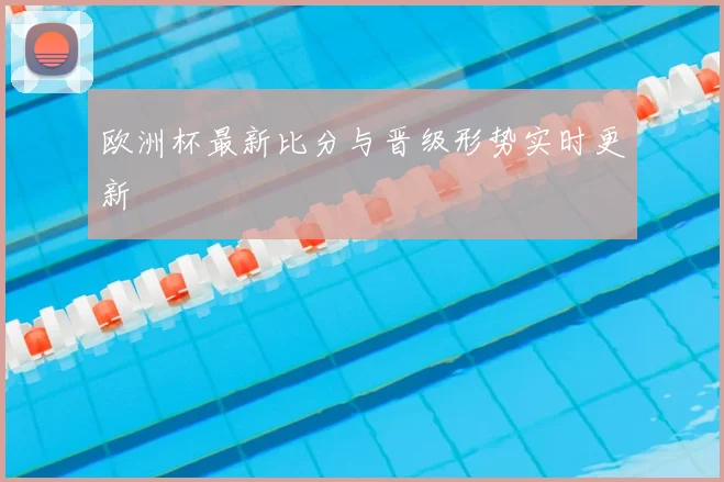 欧洲杯最新比分与晋级形势实时更新