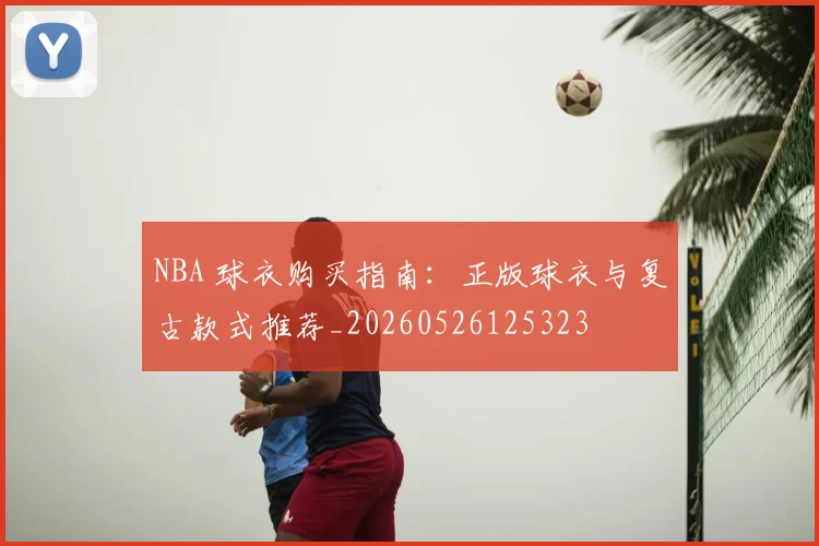 NBA 球衣购买指南：正版球衣与复古款式推荐_20260526125323