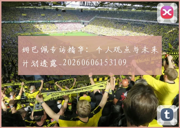 姆巴佩专访精华：个人观点与未来计划透露_20260606153109
