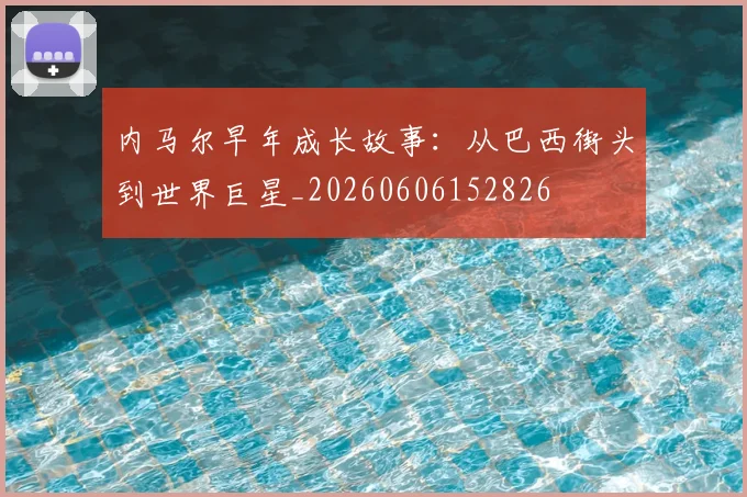 内马尔早年成长故事：从巴西街头到世界巨星_20260606152826
