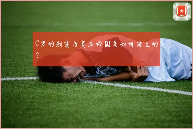 C罗的财富与商业帝国是如何建立的？