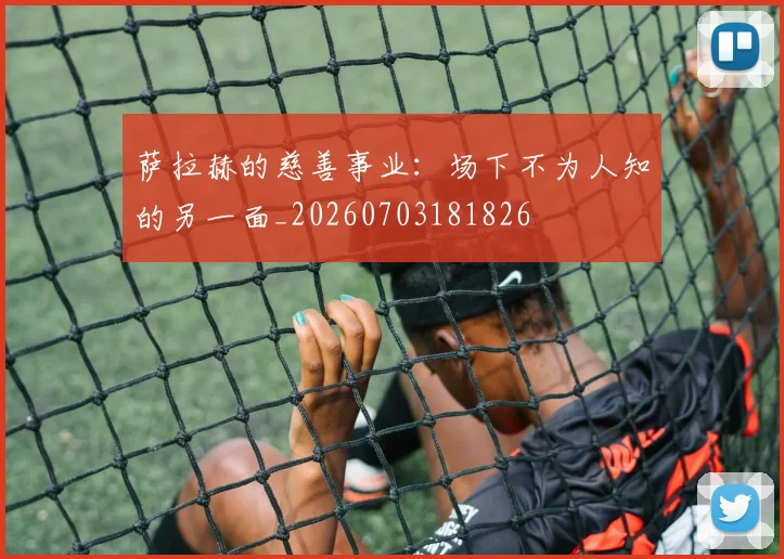 萨拉赫的慈善事业：场下不为人知的另一面_20260703181826